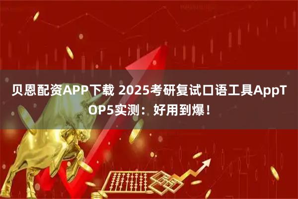 贝恩配资APP下载 2025考研复试口语工具AppTOP5实测：好用到爆！