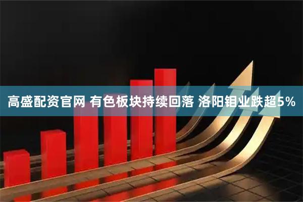 高盛配资官网 有色板块持续回落 洛阳钼业跌超5%