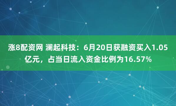 涨8配资网 澜起科技：6月20日获融资买入1.05亿元，占当日流入资金比例为16.57%