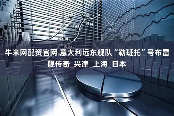牛米网配资官网 意大利远东舰队“勒班托”号布雷舰传奇_兴津_上海_日本