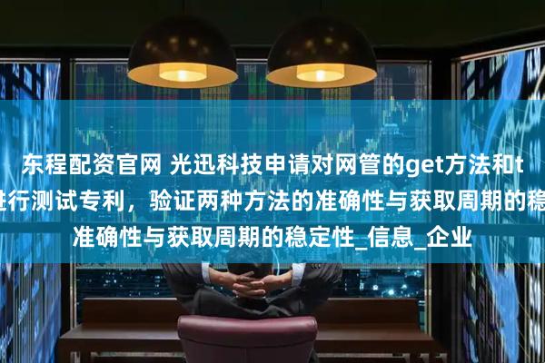 东程配资官网 光迅科技申请对网管的get方法和telemetry方式进行测试专利，验证两种方法的准确性与获取周期的稳定性_信息_企业