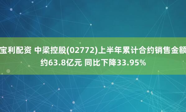 宝利配资 中梁控股(02772)上半年累计合约销售金额约63.8亿元 同比下降33.95%
