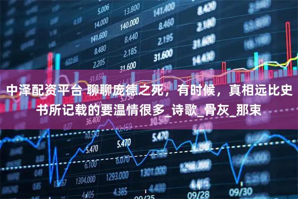 中泽配资平台 聊聊庞德之死，有时候，真相远比史书所记载的要温情很多_诗歌_骨灰_那束