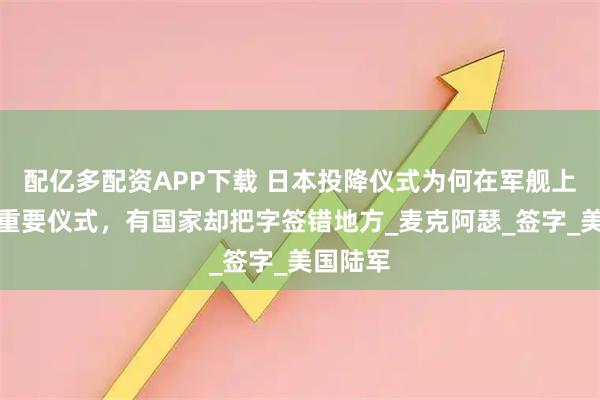 配亿多配资APP下载 日本投降仪式为何在军舰上？这么重要仪式，有国家却把字签错地方_麦克阿瑟_签字_美国陆军