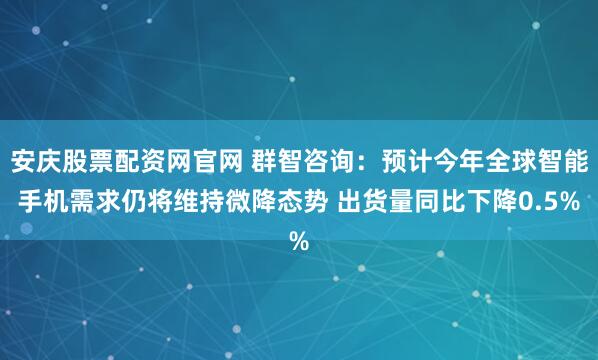 安庆股票配资网官网 群智咨询：预计今年全球智能手机需求仍将维持微降态势 出货量同比下降0.5%