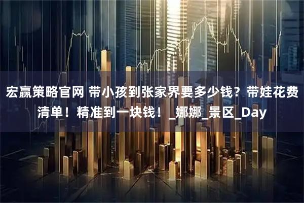 宏赢策略官网 带小孩到张家界要多少钱？带娃花费清单！精准到一块钱！_娜娜_景区_Day