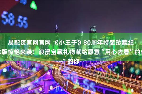 易配资官网官网 《小王子》80周年特装珍藏纪念版惊艳来袭！浪漫宝藏礼物献给愿意“用心去看”的你