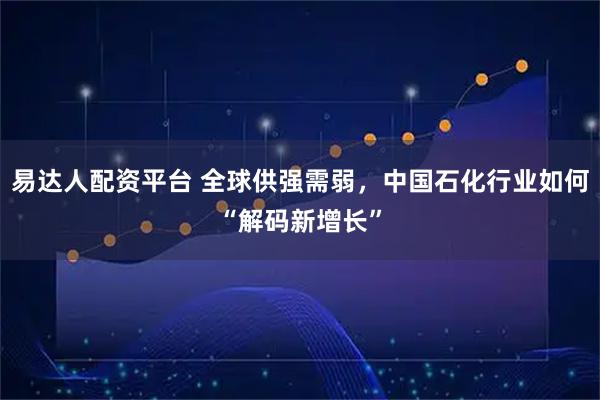易达人配资平台 全球供强需弱，中国石化行业如何“解码新增长”