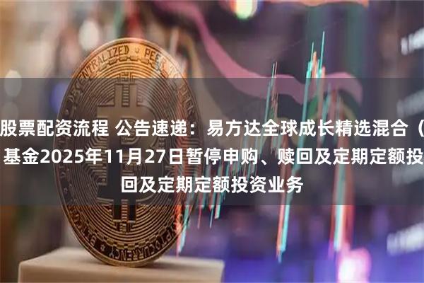 股票配资流程 公告速递：易方达全球成长精选混合（QDII）基金2025年11月27日暂停申购、赎回及定期定额投资业务