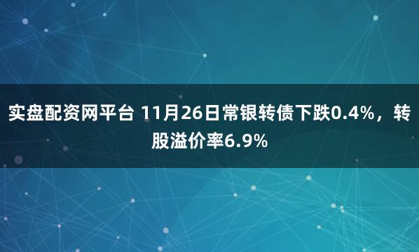 实盘配资网平台 11月26日常银转债下跌0.4%，转股溢价率6.9%