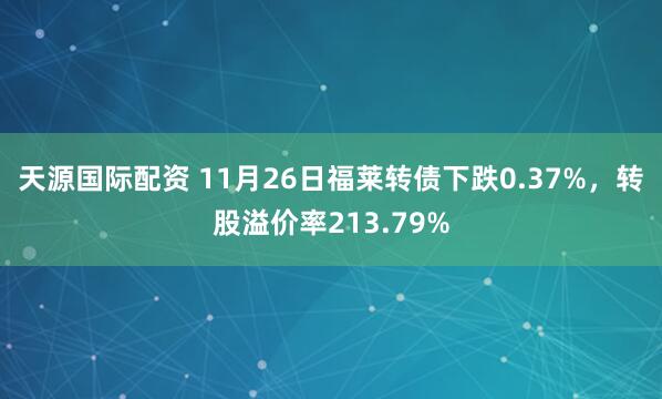 天源国际配资 11月26日福莱转债下跌0.37%，转股溢价率213.79%