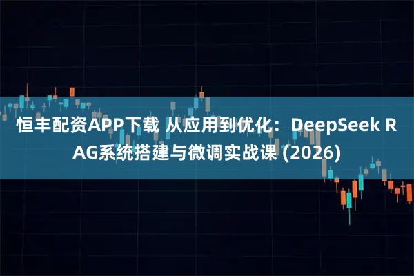 恒丰配资APP下载 从应用到优化：DeepSeek RAG系统搭建与微调实战课 (2026)