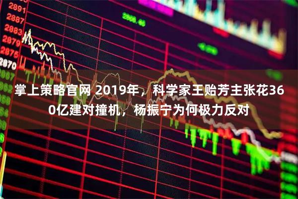掌上策略官网 2019年，科学家王贻芳主张花360亿建对撞机，杨振宁为何极力反对