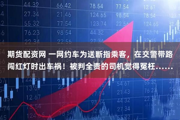 期货配资网 一网约车为送断指乘客，在交警带路闯红灯时出车祸！被判全责的司机觉得冤枉……