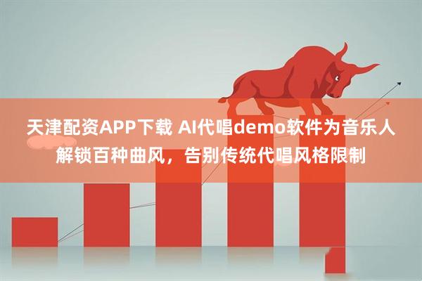 天津配资APP下载 AI代唱demo软件为音乐人解锁百种曲风，告别传统代唱风格限制