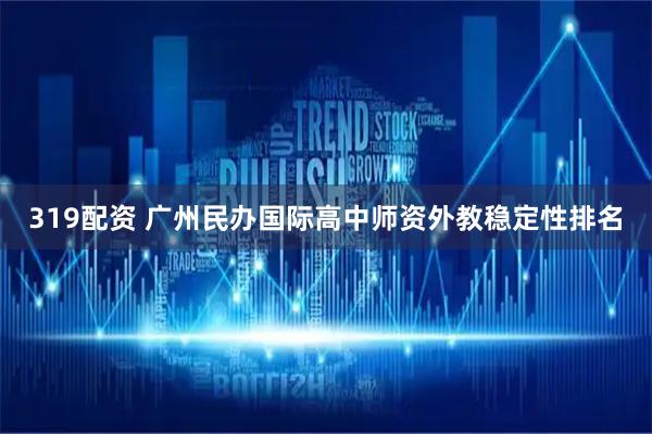 319配资 广州民办国际高中师资外教稳定性排名