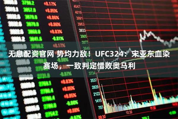 无息配资官网 势均力敌！UFC324：宋亚东血染赛场，一致判定惜败奥马利