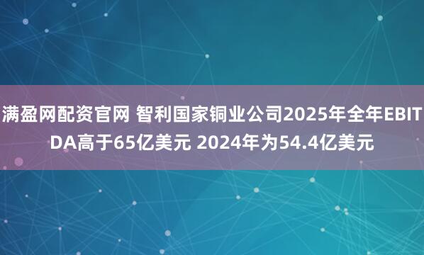 满盈网配资官网 智利国家铜业公司2025年全年EBITDA高于65亿美元 2024年为54.4亿美元