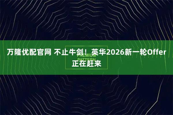 万隆优配官网 不止牛剑！英华2026新一轮Offer正在赶来