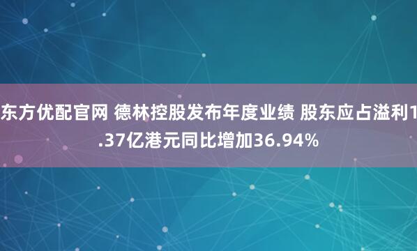 东方优配官网 德林控股发布年度业绩 股东应占溢利1.37亿港元同比增加36.94%