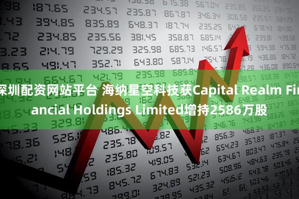 深圳配资网站平台 海纳星空科技获Capital Realm Financial Holdings Limited增持2586万股