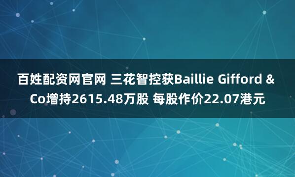 百姓配资网官网 三花智控获Baillie Gifford & Co增持2615.48万股 每股作价22.07港元