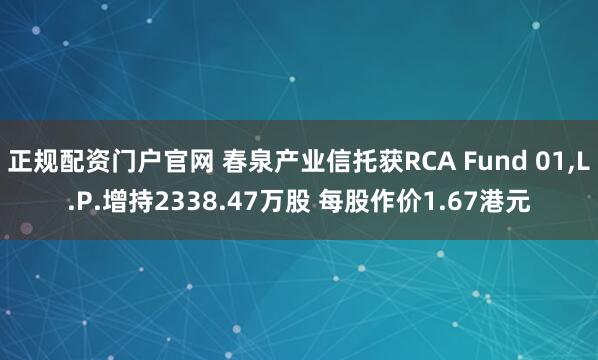 正规配资门户官网 春泉产业信托获RCA Fund 01,L.P.增持2338.47万股 每股作价1.67港元