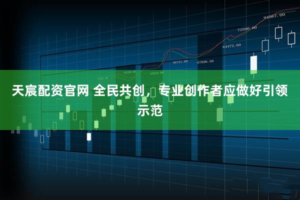 天宸配资官网 全民共创，专业创作者应做好引领示范