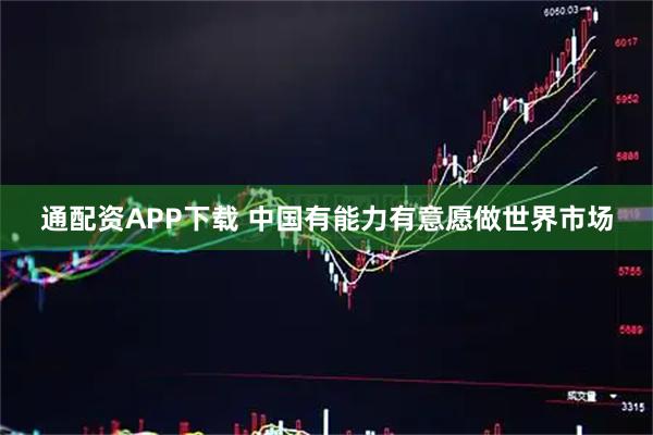 通配资APP下载 中国有能力有意愿做世界市场