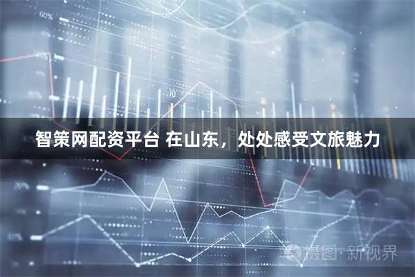 智策网配资平台 在山东，处处感受文旅魅力