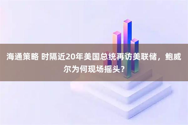 海通策略 时隔近20年美国总统再访美联储，鲍威尔为何现场摇头？