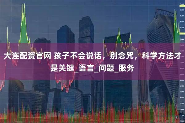 大连配资官网 孩子不会说话，别念咒，科学方法才是关键_语言_问题_服务