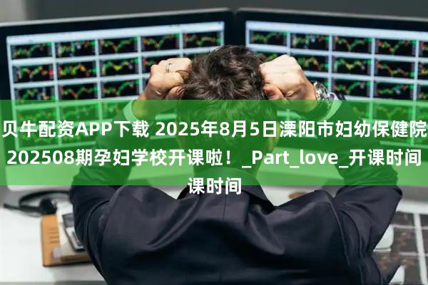 贝牛配资APP下载 2025年8月5日溧阳市妇幼保健院202508期孕妇学校开课啦！_Part_love_开课时间