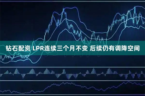 钻石配资 LPR连续三个月不变 后续仍有调降空间