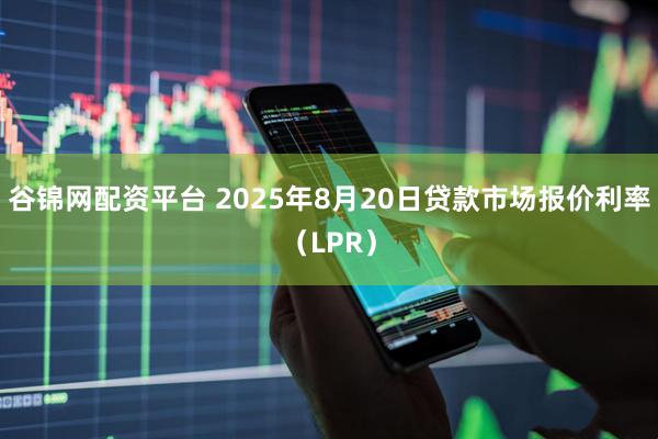 谷锦网配资平台 2025年8月20日贷款市场报价利率（LPR）