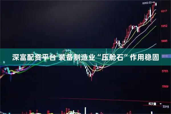 深富配资平台 装备制造业“压舱石”作用稳固