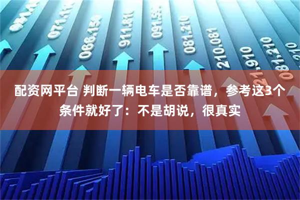 配资网平台 判断一辆电车是否靠谱，参考这3个条件就好了：不是胡说，很真实