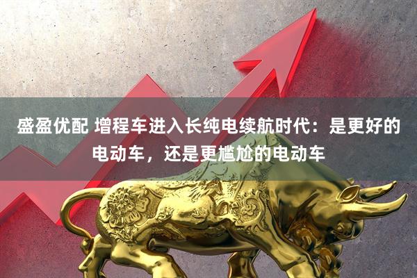 盛盈优配 增程车进入长纯电续航时代：是更好的电动车，还是更尴尬的电动车