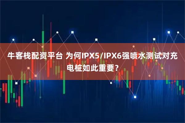牛客栈配资平台 为何IPX5/IPX6强喷水测试对充电桩如此重要？