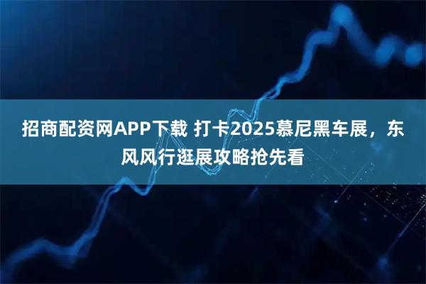 招商配资网APP下载 打卡2025慕尼黑车展，东风风行逛展攻略抢先看