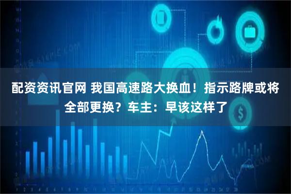 配资资讯官网 我国高速路大换血！指示路牌或将全部更换？车主：早该这样了