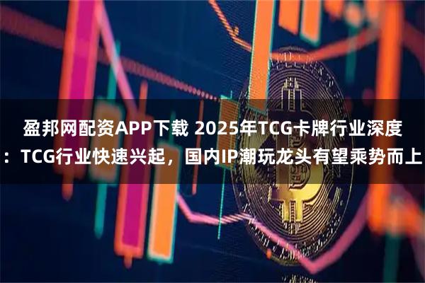 盈邦网配资APP下载 2025年TCG卡牌行业深度：TCG行业快速兴起，国内IP潮玩龙头有望乘势而上