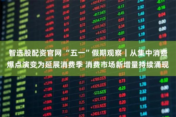 智选股配资官网 “五一”假期观察｜从集中消费爆点演变为延展消费季 消费市场新增量持续涌现