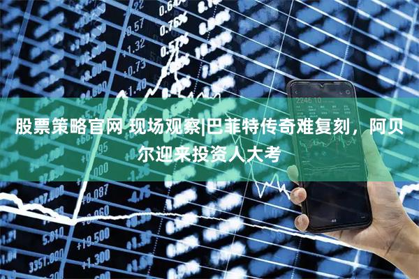 股票策略官网 现场观察|巴菲特传奇难复刻，阿贝尔迎来投资人大考